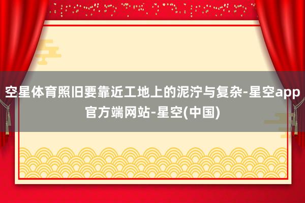 空星体育照旧要靠近工地上的泥泞与复杂-星空app官方端网站-星空(中国)
