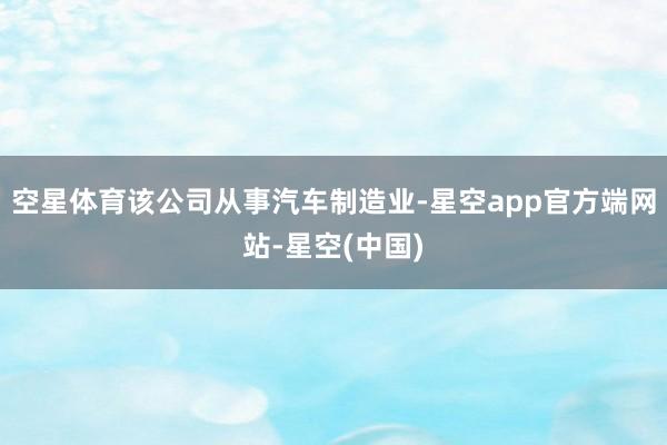 空星体育该公司从事汽车制造业-星空app官方端网站-星空(中国)