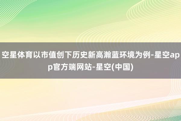 空星体育以市值创下历史新高瀚蓝环境为例-星空app官方端网站-星空(中国)