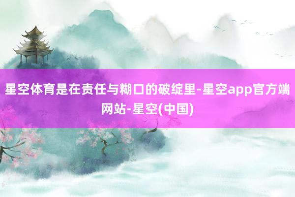 星空体育是在责任与糊口的破绽里-星空app官方端网站-星空(中国)