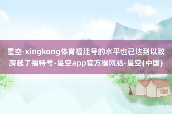 星空·xingkong体育福建号的水平也已达到以致跨越了福特号-星空app官方端网站-星空(中国)