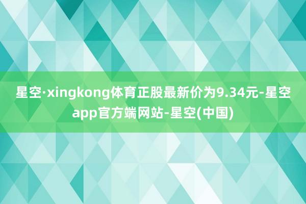 星空·xingkong体育正股最新价为9.34元-星空app官方端网站-星空(中国)