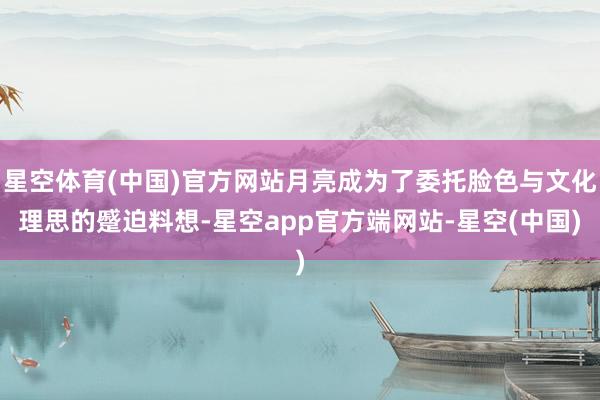 星空体育(中国)官方网站月亮成为了委托脸色与文化理思的蹙迫料想-星空app官方端网站-星空(中国)