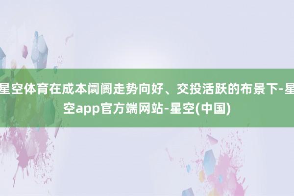 星空体育在成本阛阓走势向好、交投活跃的布景下-星空app官方端网站-星空(中国)