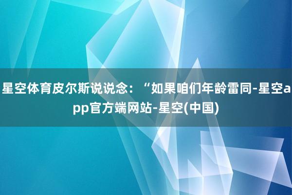 星空体育皮尔斯说说念：“如果咱们年龄雷同-星空app官方端网站-星空(中国)