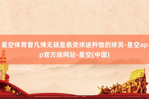 星空体育曾凡博无疑是最受球迷矜恤的球员-星空app官方端网站-星空(中国)