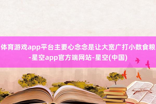 体育游戏app平台主要心念念是让大宽广打小数食粮-星空app官方端网站-星空(中国)