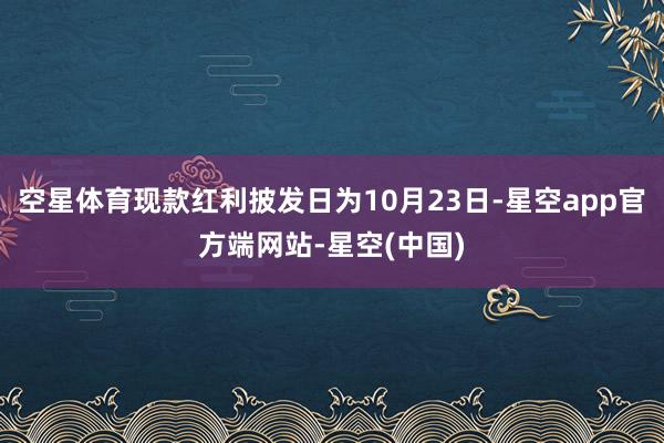空星体育现款红利披发日为10月23日-星空app官方端网站-星空(中国)