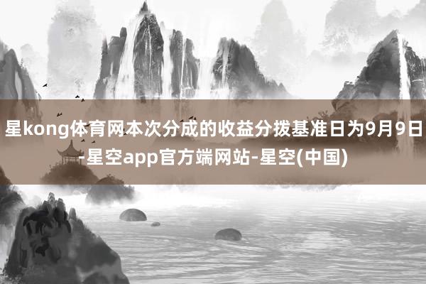 星kong体育网本次分成的收益分拨基准日为9月9日-星空app官方端网站-星空(中国)