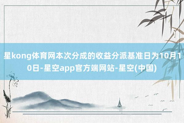 星kong体育网本次分成的收益分派基准日为10月10日-星空app官方端网站-星空(中国)