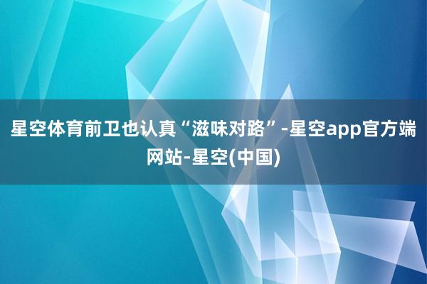 星空体育前卫也认真“滋味对路”-星空app官方端网站-星空(中国)