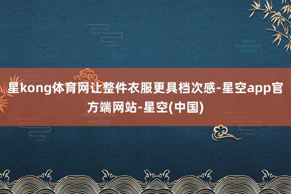 星kong体育网让整件衣服更具档次感-星空app官方端网站-星空(中国)