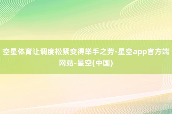 空星体育让调度松紧变得举手之劳-星空app官方端网站-星空(中国)