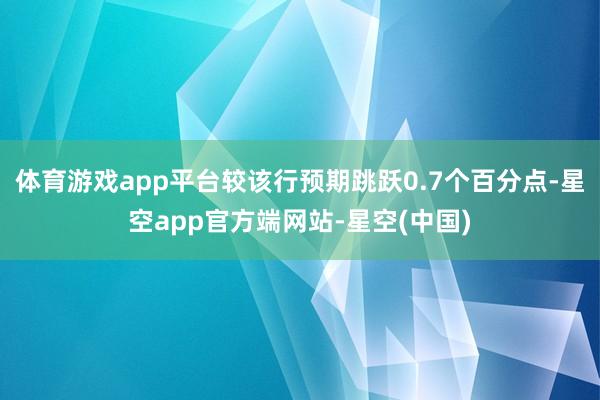 体育游戏app平台较该行预期跳跃0.7个百分点-星空app官方端网站-星空(中国)