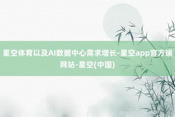 星空体育以及AI数据中心需求增长-星空app官方端网站-星空(中国)