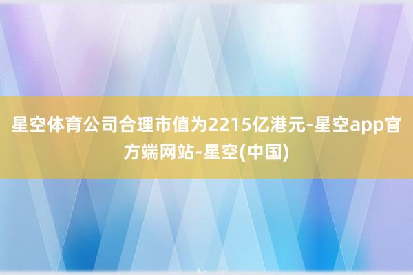 星空体育公司合理市值为2215亿港元-星空app官方端网站-星空(中国)