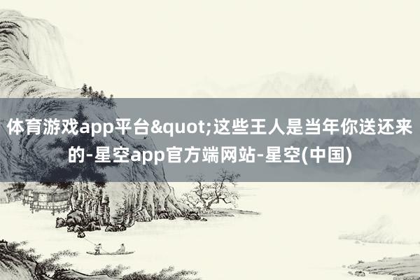 体育游戏app平台"这些王人是当年你送还来的-星空app官方端网站-星空(中国)
