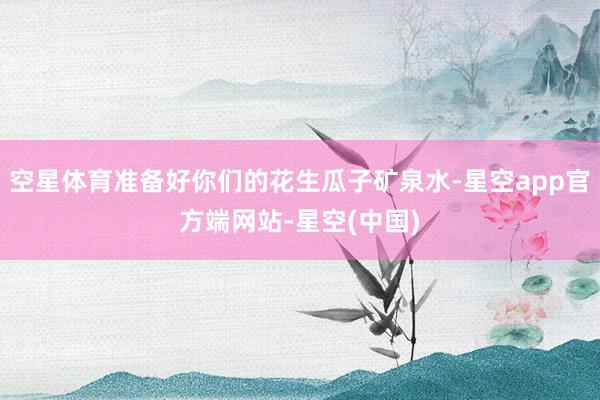 空星体育准备好你们的花生瓜子矿泉水-星空app官方端网站-星空(中国)