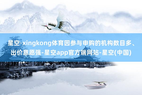 星空·xingkong体育因参与申购的机构数目多、出价意愿强-星空app官方端网站-星空(中国)