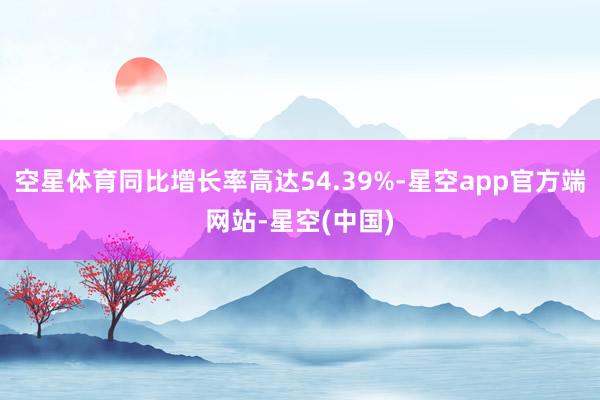 空星体育同比增长率高达54.39%-星空app官方端网站-星空(中国)