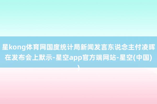 星kong体育网国度统计局新闻发言东说念主付凌晖在发布会上默示-星空app官方端网站-星空(中国)