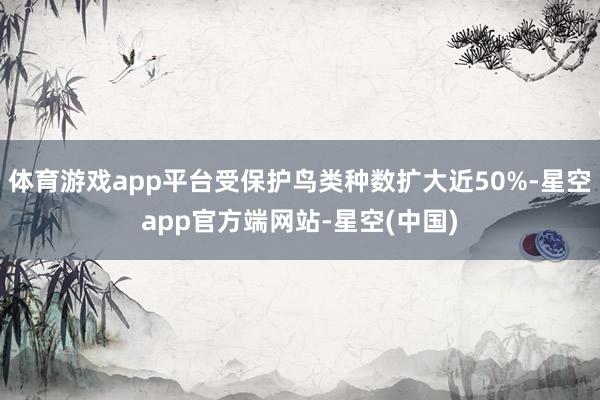 体育游戏app平台受保护鸟类种数扩大近50%-星空app官方端网站-星空(中国)