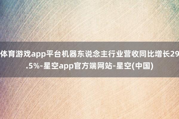 体育游戏app平台机器东说念主行业营收同比增长29.5%-星空app官方端网站-星空(中国)