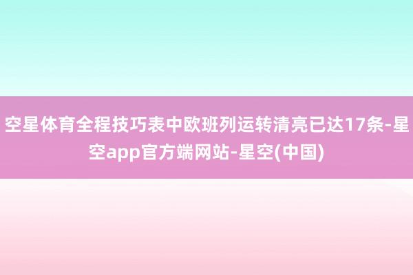 空星体育全程技巧表中欧班列运转清亮已达17条-星空app官方端网站-星空(中国)